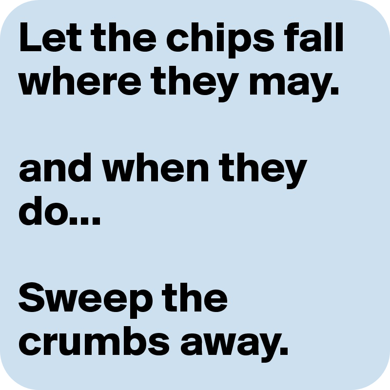Let-the-chips-fall-where-they-may-and-when-they-do.png