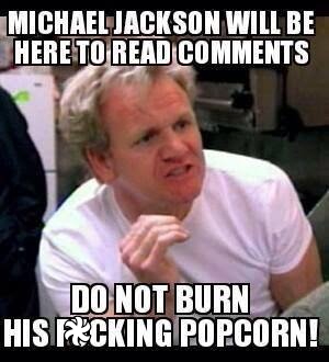 Michael Jackson will be here to read comments do not burn his ****ing popcorn!.jpg